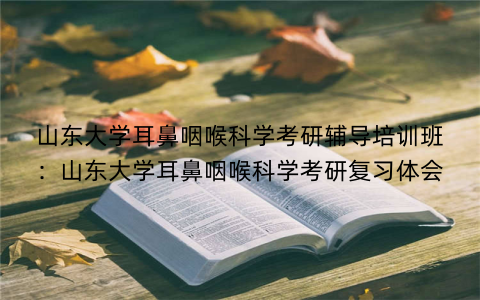 山东大学耳鼻咽喉科学考研辅导培训班：山东大学耳鼻咽喉科学考研复习体会