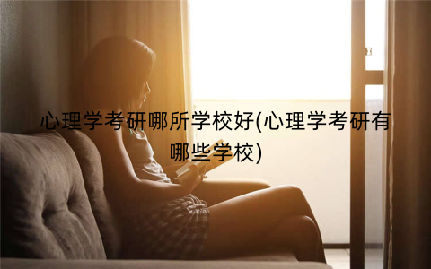 心理学考研哪所学校好(心理学考研有哪些学校)