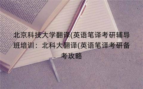 北京科技大学翻译(英语笔译考研辅导班培训：北科大翻译(英语笔译考研备考攻略