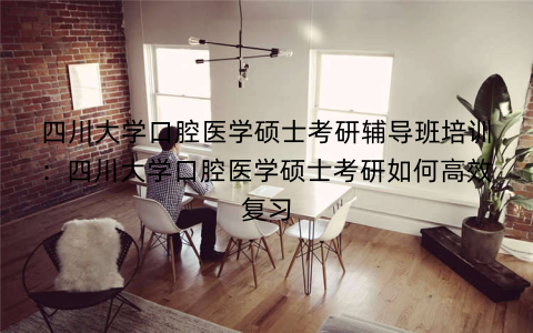 四川大学口腔医学硕士考研辅导班培训：四川大学口腔医学硕士考研如何高效复习