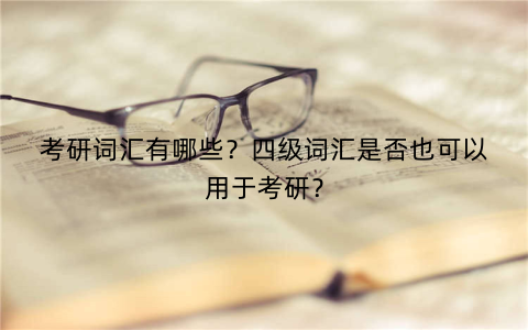 考研词汇有哪些？四级词汇是否也可以用于考研？