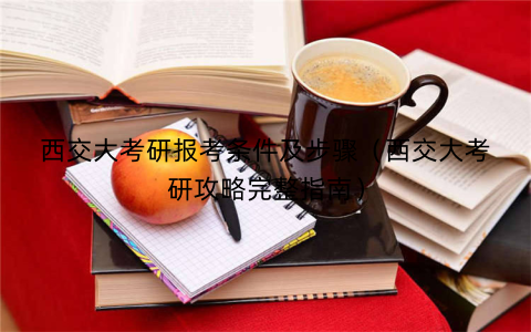西交大考研报考条件及步骤（西交大考研攻略完整指南）