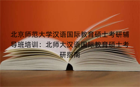 北京师范大学汉语国际教育硕士考研辅导班培训：北师大汉语国际教育硕士考研指南