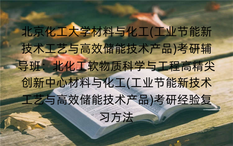 北京化工大学材料与化工(工业节能新技术工艺与高效储能技术产品)考研辅导班：北化工软物质科学与工程高精尖创新中心材料与化工(工业节能新技术工艺与高效储能技术产品)考研经验复习方法