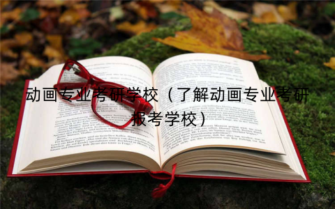 动画专业考研学校（了解动画专业考研报考学校）