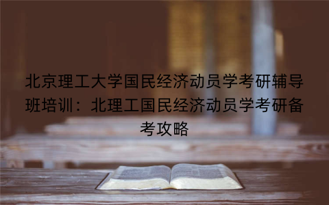 北京理工大学国民经济动员学考研辅导班培训：北理工国民经济动员学考研备考攻略