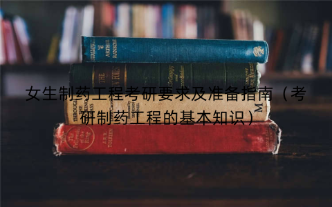 女生制药工程考研要求及准备指南（考研制药工程的基本知识）