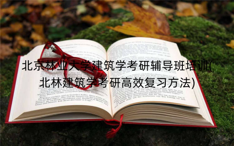 北京林业大学建筑学考研辅导班培训(北林建筑学考研高效复习方法)