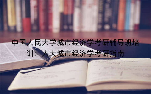 中国人民大学城市经济学考研辅导班培训：人大城市经济学考研指南