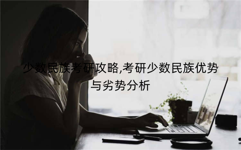 少数民族考研攻略,考研少数民族优势与劣势分析