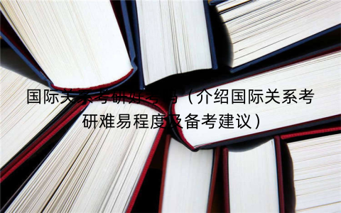 国际关系考研好考吗（介绍国际关系考研难易程度及备考建议）
