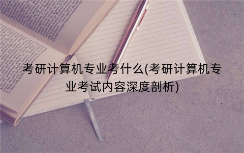 考研计算机专业考什么(考研计算机专业考试内容深度剖析)