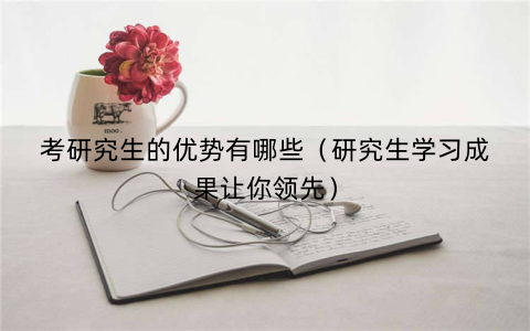 考研究生的优势有哪些（研究生学习成果让你领先）
