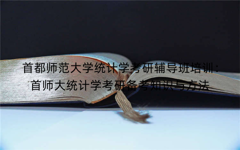 首都师范大学统计学考研辅导班培训：首师大统计学考研备考知识与方法