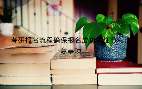 考研报名流程确保报名成功的细节和注意事项
