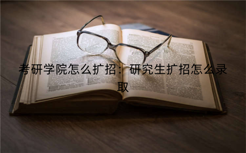考研学院怎么扩招：研究生扩招怎么录取