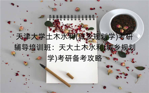 天津大学土木水利(城乡规划学)考研辅导培训班：天大土木水利(城乡规划学)考研备考攻略