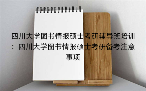 四川大学图书情报硕士考研辅导班培训：四川大学图书情报硕士考研备考注意事项
