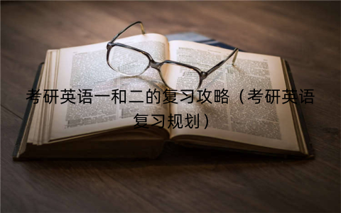 考研英语一和二的复习攻略（考研英语复习规划）