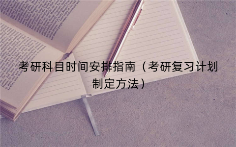 考研科目时间安排指南（考研复习计划制定方法）