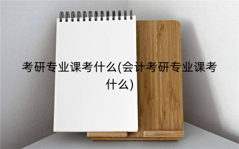 考研专业课考什么(会计考研专业课考什么)