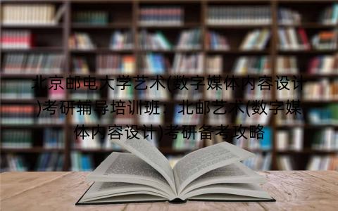 北京邮电大学艺术(数字媒体内容设计)考研辅导培训班：北邮艺术(数字媒体内容设计)考研备考攻略