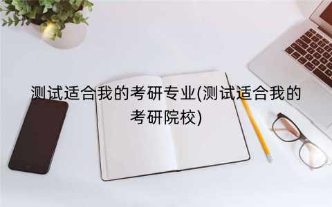 测试适合我的考研专业(测试适合我的考研院校)
