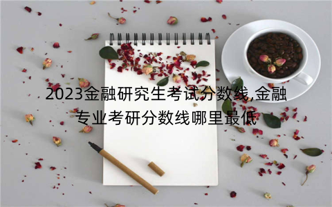 2023金融研究生考试分数线,金融专业考研分数线哪里最低