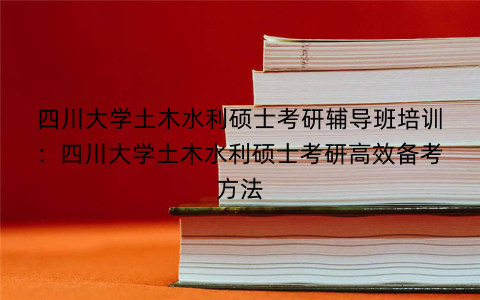 四川大学土木水利硕士考研辅导班培训：四川大学土木水利硕士考研高效备考方法