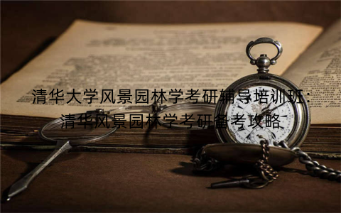 清华大学风景园林学考研辅导培训班：清华风景园林学考研备考攻略