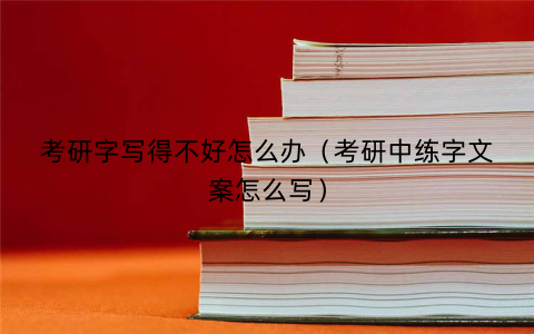 考研字写得不好怎么办（考研中练字文案怎么写）