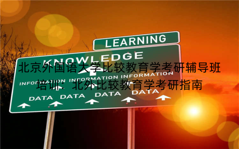 北京外国语大学比较教育学考研辅导班培训：北外比较教育学考研指南