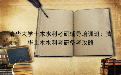 清华大学土木水利考研辅导培训班：清华土木水利考研备考攻略