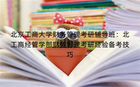 北京工商大学财务管理考研辅导班：北工商经管学部财务管理考研经验备考技巧