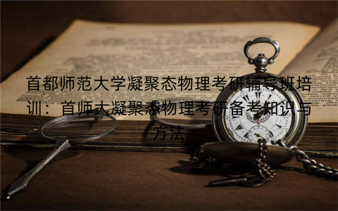 首都师范大学凝聚态物理考研辅导班培训：首师大凝聚态物理考研备考知识与方法