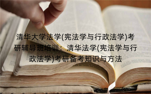 清华大学法学(宪法学与行政法学)考研辅导班培训：清华法学(宪法学与行政法学)考研备考知识与方法