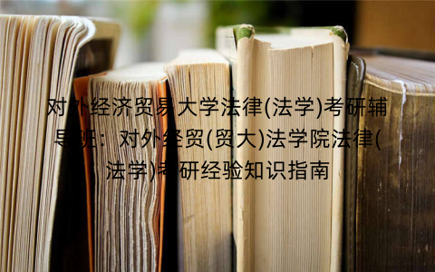 对外经济贸易大学法律(法学)考研辅导班：对外经贸(贸大)法学院法律(法学)考研经验知识指南