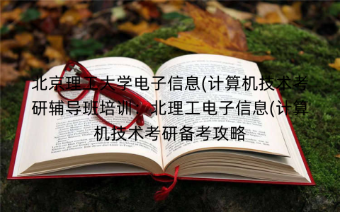 北京理工大学电子信息(计算机技术考研辅导班培训：北理工电子信息(计算机技术考研备考攻略