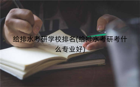 给排水考研学校排名(给排水考研考什么专业好)