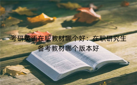 考研英语在职教材哪个好：在职研究生备考教材哪个版本好