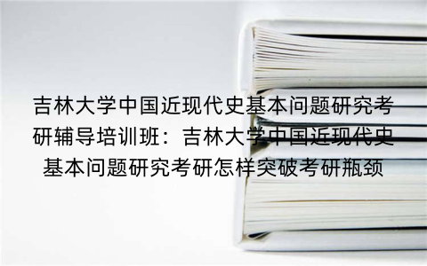 吉林大学中国近现代史基本问题研究考研辅导培训班:吉林大学中国近现代史基本问题研究考研怎样突破考研瓶颈 吉林大学中国近现代史基本问题研究考研辅导培训班:吉林大学中国近现代史基本问题研究考研怎样突破考研瓶颈