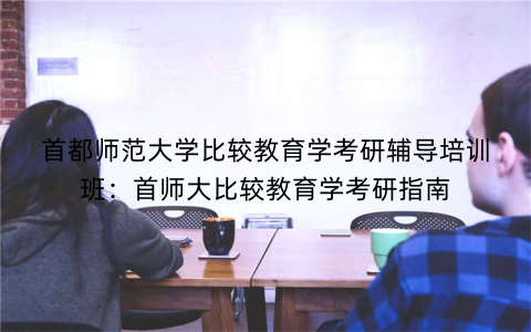 首都师范大学比较教育学考研辅导培训班：首师大比较教育学考研指南