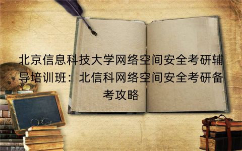 北京信息科技大学网络空间安全考研辅导培训班：北信科网络空间安全考研备考攻略