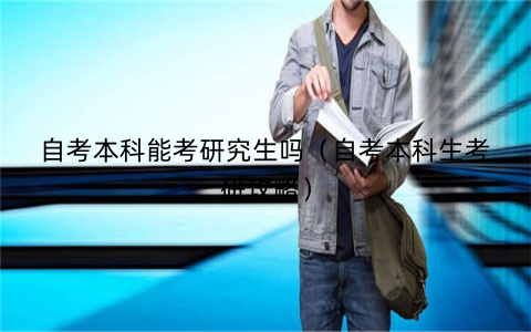 自考本科能考研究生吗（自考本科生考研攻略）