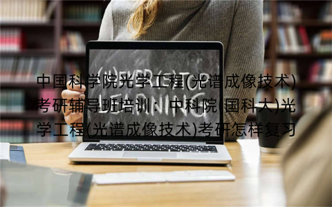 中国科学院光学工程(光谱成像技术)考研辅导班培训：中科院(国科大)光学工程(光谱成像技术)考研怎样复习