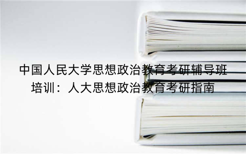 中国人民大学思想政治教育考研辅导班培训：人大思想政治教育考研指南