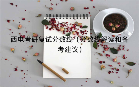 西电考研复试分数线（分数线解读和备考建议）