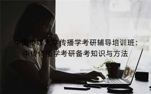 中国传媒大学传播学考研辅导培训班：中传传播学考研备考知识与方法