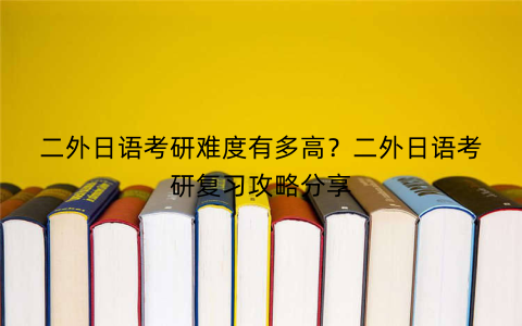 二外日语考研难度有多高？二外日语考研复习攻略分享