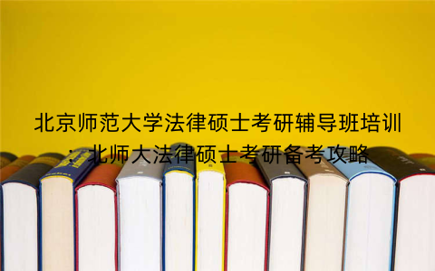 北京师范大学法律硕士考研辅导班培训：北师大法律硕士考研备考攻略